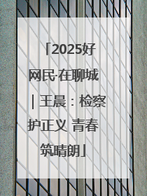 2025好网民·在聊城｜王晨：检察护正义 青春筑晴朗