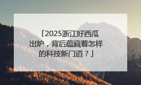 2025浙江好西瓜出炉，背后蕴藏着怎样的科技新门道？