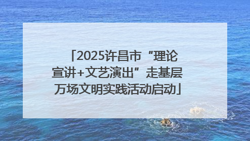 2025许昌市“理论宣讲+文艺演出”走基层万场文明实践活动启动