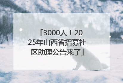 3000人！2025年山西省招募社区助理公告来了