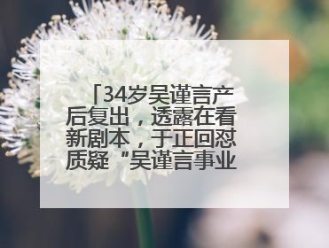 34岁吴谨言产后复出，透露在看新剧本，于正回怼质疑“吴谨言事业难再有起色”：女人在任何年纪都有她的光彩