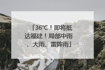36℃！即将抵达福建！局部中雨、大雨、雷阵雨