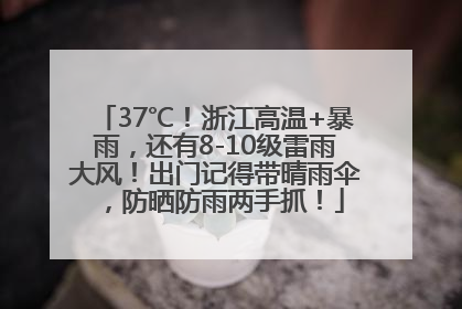 37℃！浙江高温+暴雨，还有8-10级雷雨大风！出门记得带晴雨伞，防晒防雨两手抓！