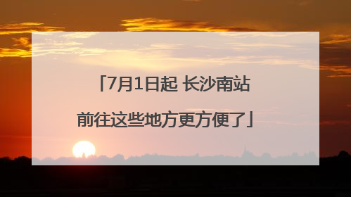 7月1日起 长沙南站前往这些地方更方便了
