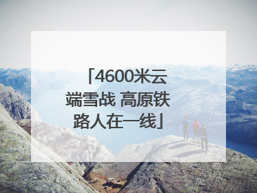 4600米云端雪战 高原铁路人在一线