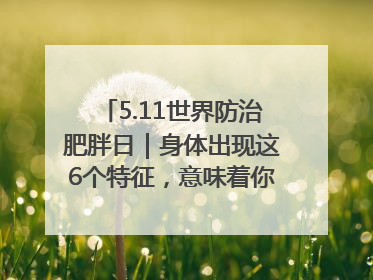 5.11世界防治肥胖日｜身体出现这6个特征，意味着你正在悄悄变瘦……