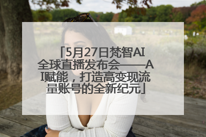 5月27日梵智AI全球直播发布会——AI赋能，打造高变现流量账号的全新纪元