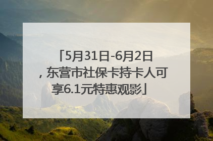 5月31日-6月2日，东营市社保卡持卡人可享6.1元特惠观影