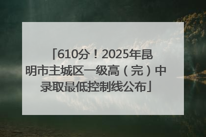 610分！2025年昆明市主城区一级高（完）中录取最低控制线公布