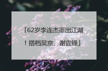 62岁李连杰重出江湖！搭档吴京、谢霆锋