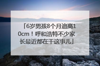 6岁男孩8个月追高10cm！呼和浩特不少家长最近都在干这事儿