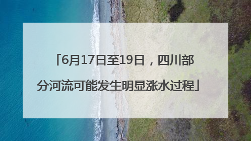 6月17日至19日，四川部分河流可能发生明显涨水过程