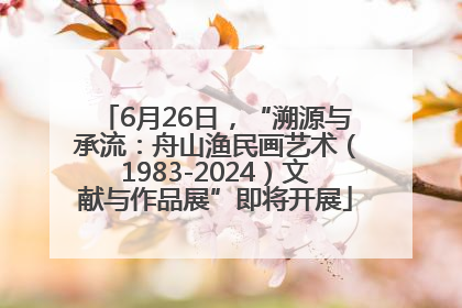 6月26日，“溯源与承流：舟山渔民画艺术（1983-2024）文献与作品展”即将开展