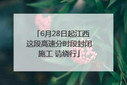 6月28日起江西这段高速分时段封闭施工 请绕行