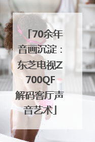 70余年音画沉淀：东芝电视Z700QF解码客厅声音艺术