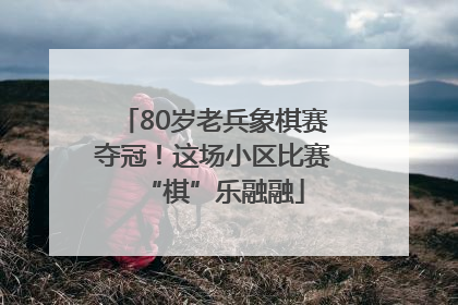 80岁老兵象棋赛夺冠！这场小区比赛“棋”乐融融