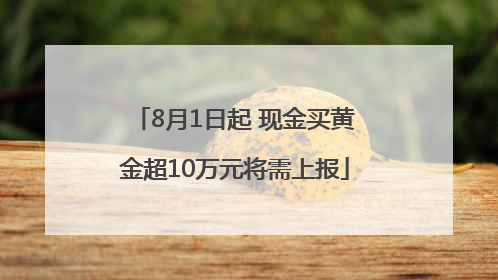 8月1日起 现金买黄金超10万元将需上报