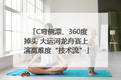 C弯侧漂、360度掉头 大运河龙舟赛上演高难度“技术流”