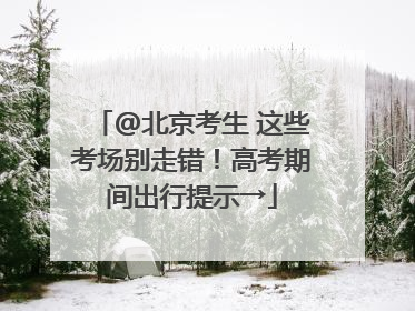 @北京考生 这些考场别走错！高考期间出行提示→