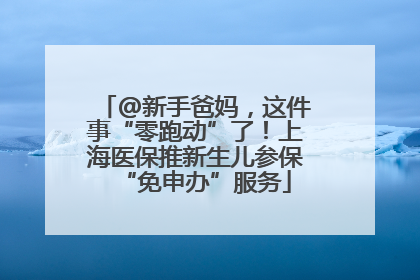 @新手爸妈，这件事“零跑动”了！上海医保推新生儿参保“免申办”服务