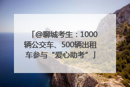 @聊城考生：1000辆公交车、500辆出租车参与“爱心助考”