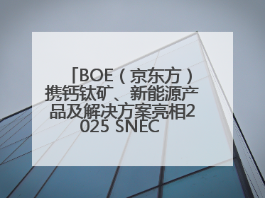 BOE（京东方）携钙钛矿、新能源产品及解决方案亮相2025 SNEC 科技创新赋能行业绿色发展