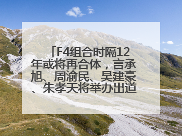 F4组合时隔12年或将再合体，言承旭、周渝民、吴建豪、朱孝天将举办出道25周年演唱会
