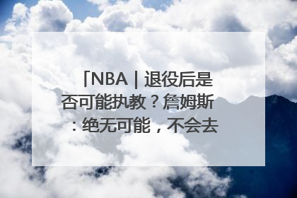 NBA｜退役后是否可能执教？詹姆斯：绝无可能，不会去执教任何球队