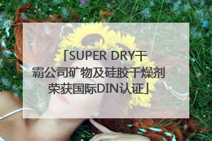 SUPER DRY干霸公司矿物及硅胶干燥剂荣获国际DIN认证