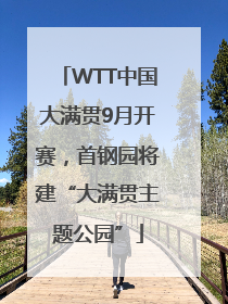 WTT中国大满贯9月开赛，首钢园将建“大满贯主题公园”